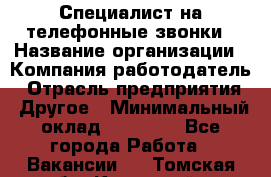 Специалист на телефонные звонки › Название организации ­ Компания-работодатель › Отрасль предприятия ­ Другое › Минимальный оклад ­ 16 400 - Все города Работа » Вакансии   . Томская обл.,Кедровый г.